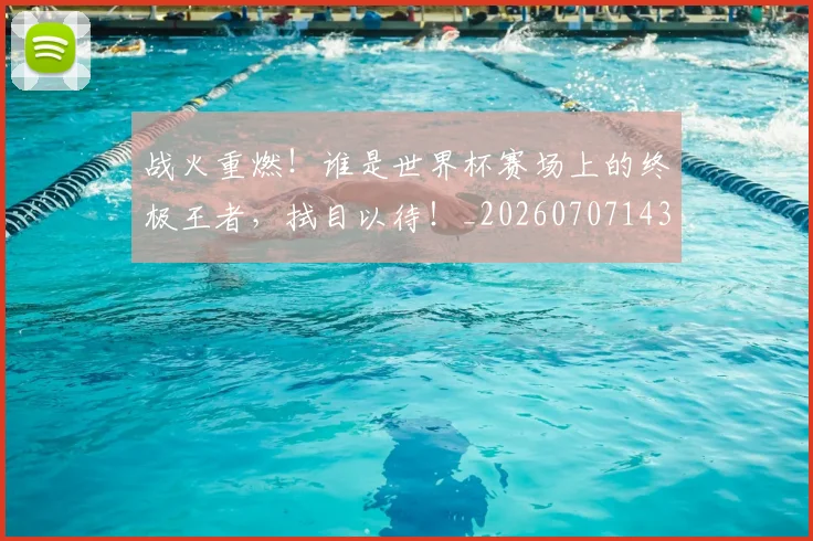 战火重燃！谁是世界杯赛场上的终极王者，拭目以待！_20260707143931_20260723181921