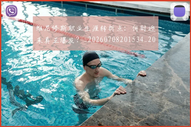 维尼修斯职业生涯转折点：何时迎来真正爆发？_20260708201534_20260803143202