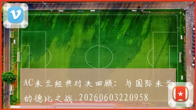 AC米兰经典对决回顾：与国际米兰的德比之战_20260603220958