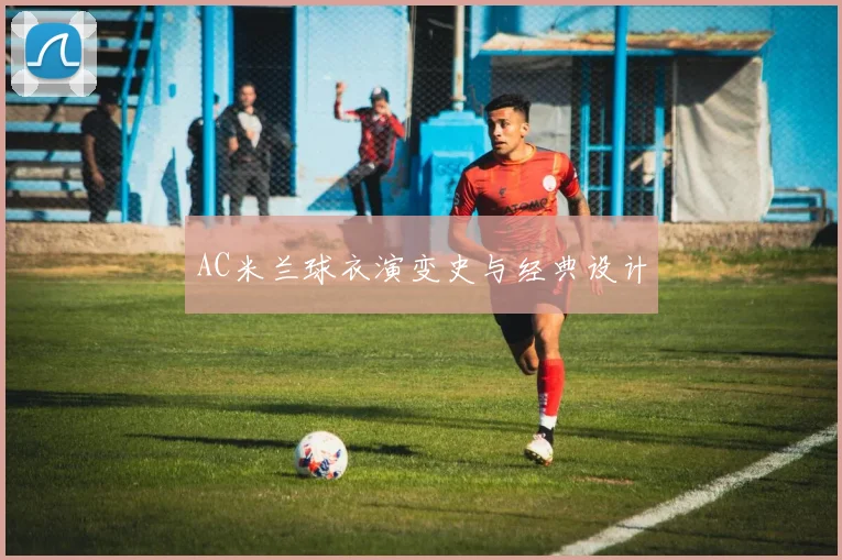 AC米兰球衣演变史与经典设计
