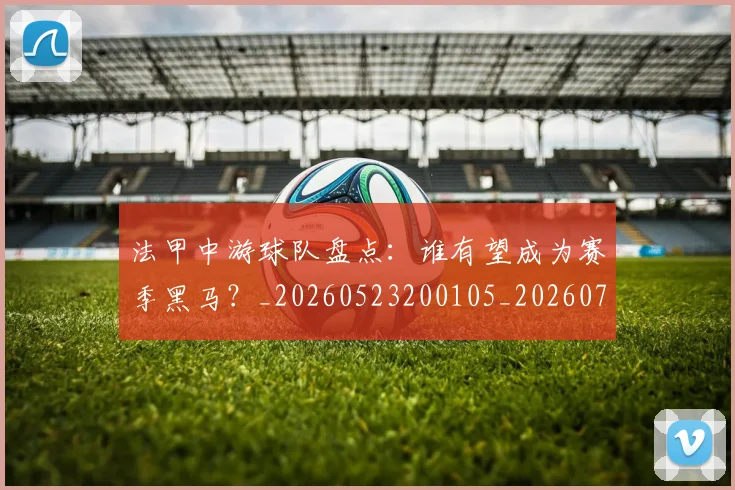 法甲中游球队盘点：谁有望成为赛季黑马？_20260523200105_20260707153101