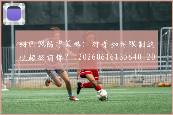 姆巴佩防守策略:对手如何限制这位超级前锋?_20260616135640_20260703232412