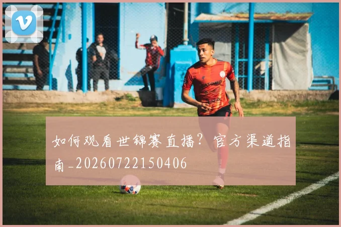 如何观看世锦赛直播？官方渠道指南_20260722150406