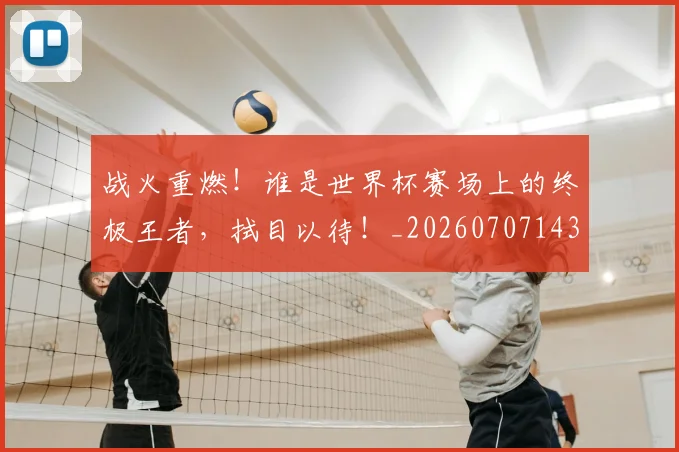 战火重燃！谁是世界杯赛场上的终极王者，拭目以待！_20260707143931_20260723181921