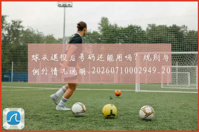 球衣退役后号码还能用吗？规则与例外情况说明_20260710002949_20260802160729