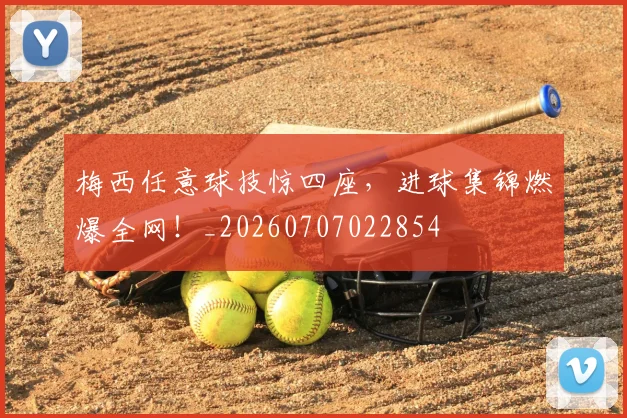 梅西任意球技惊四座,进球集锦燃爆全网!_20260707022854