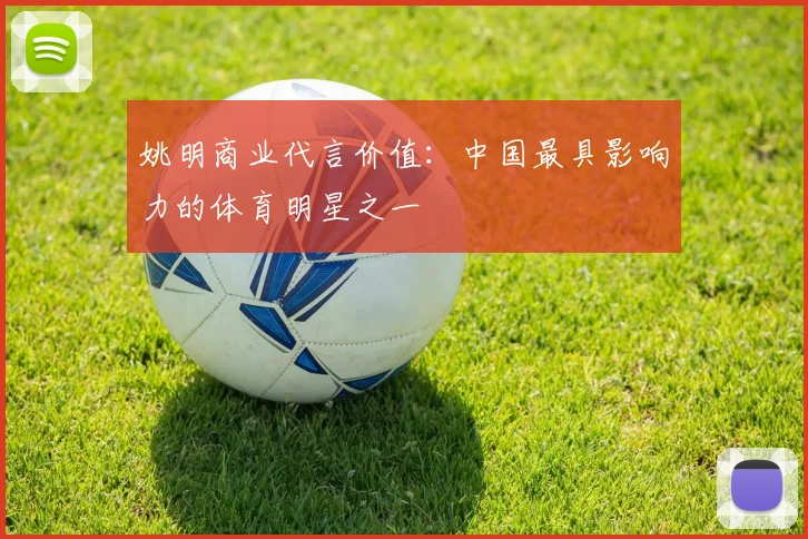 姚明商业代言价值:中国最具影响力的体育明星之一